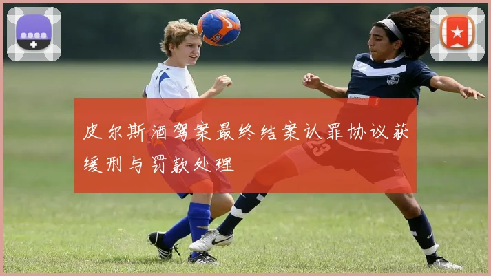 皮尔斯酒驾案最终结案认罪协议获缓刑与罚款处理