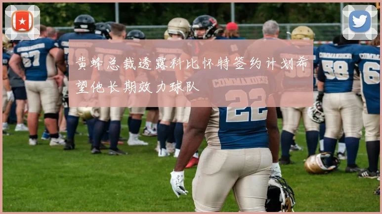 黄蜂总裁透露科比怀特签约计划希望他长期效力球队