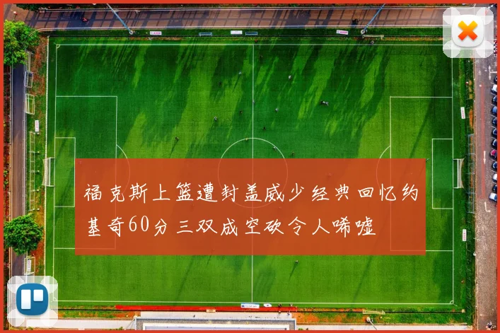 福克斯上篮遭封盖威少经典回忆约基奇60分三双成空砍令人唏嘘