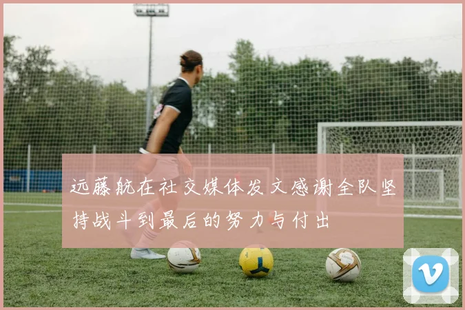 远藤航在社交媒体发文感谢全队坚持战斗到最后的努力与付出