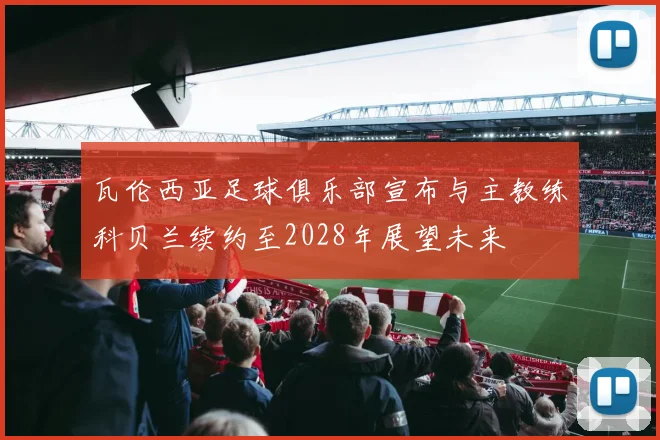瓦伦西亚足球俱乐部宣布与主教练科贝兰续约至2028年展望未来