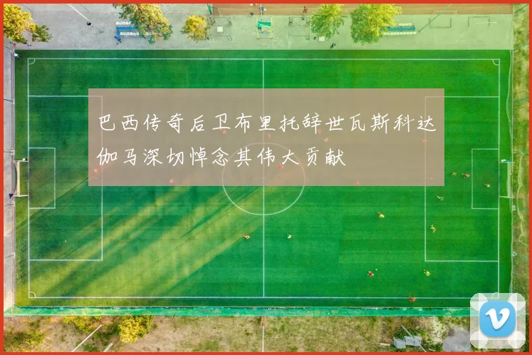 巴西传奇后卫布里托辞世瓦斯科达伽马深切悼念其伟大贡献