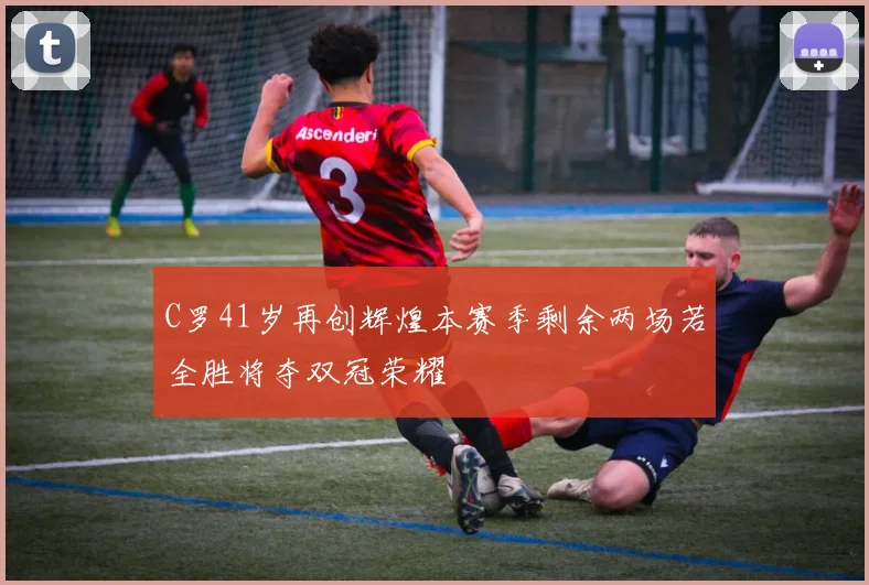 C罗41岁再创辉煌本赛季剩余两场若全胜将夺双冠荣耀