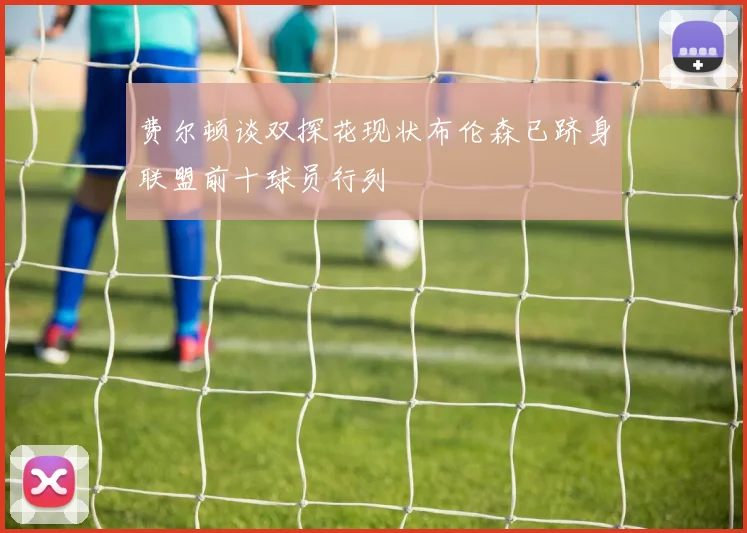 费尔顿谈双探花现状布伦森已跻身联盟前十球员行列