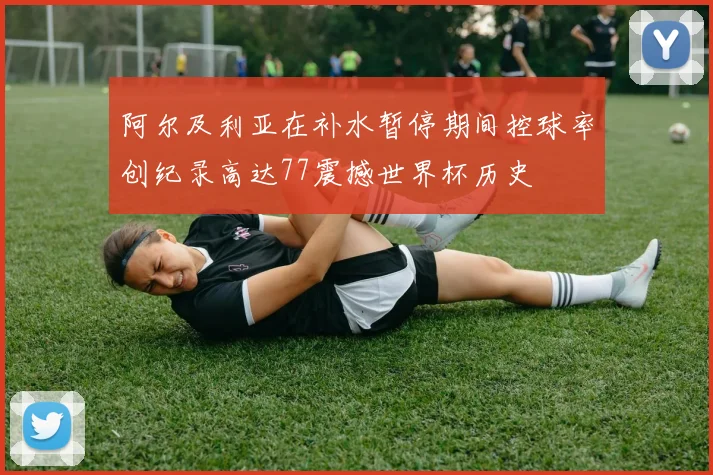阿尔及利亚在补水暂停期间控球率创纪录高达77震撼世界杯历史
