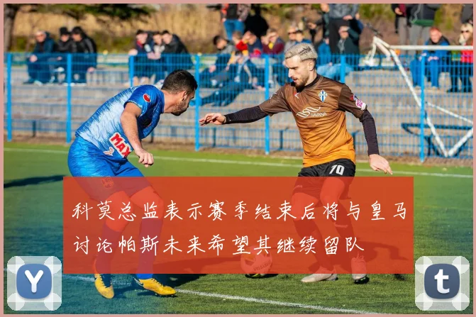 科莫总监表示赛季结束后将与皇马讨论帕斯未来希望其继续留队